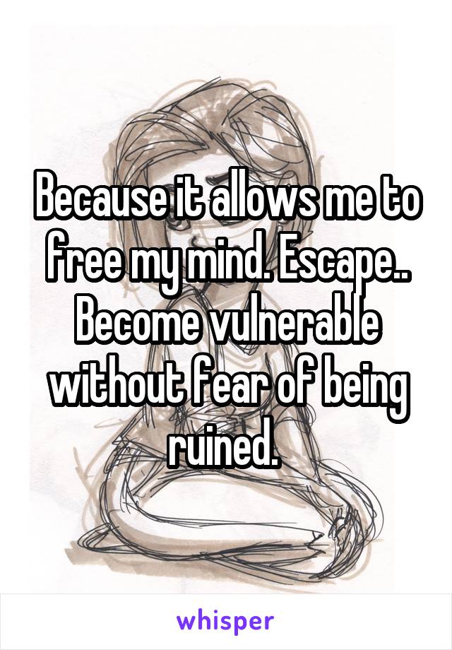 Because it allows me to free my mind. Escape.. Become vulnerable without fear of being ruined. 