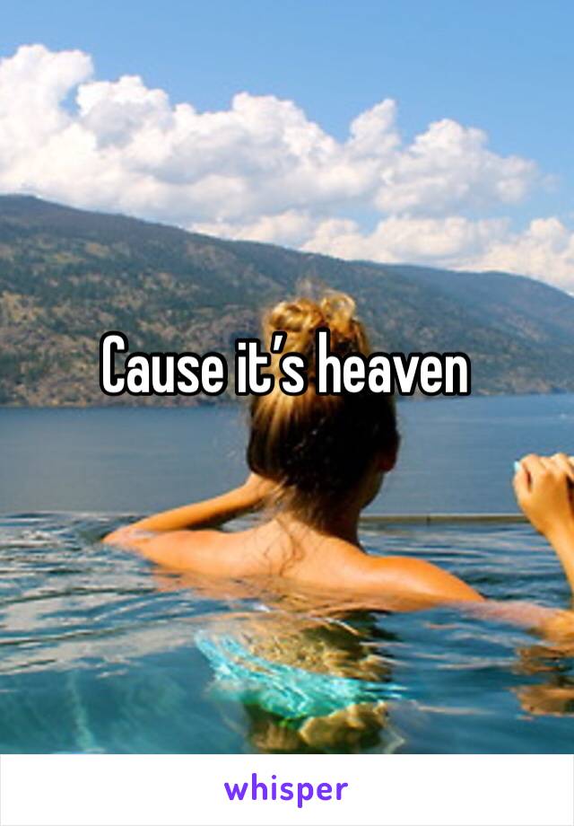 Cause it’s heaven