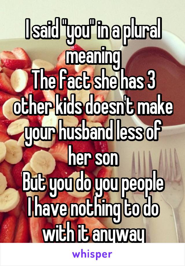 I said "you" in a plural meaning
The fact she has 3 other kids doesn't make your husband less of her son
But you do you people
I have nothing to do with it anyway