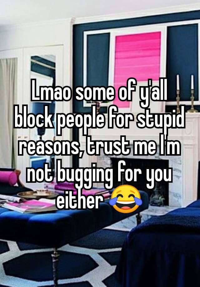 Lmao some of y'all block people for stupid reasons, trust me I'm not bugging for you either 😂