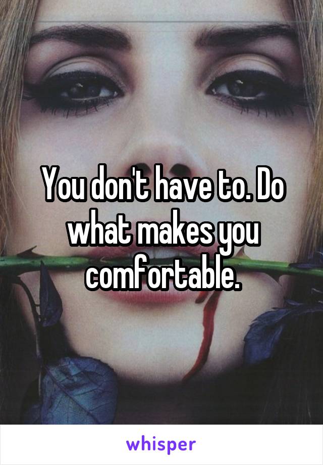 You don't have to. Do what makes you comfortable.