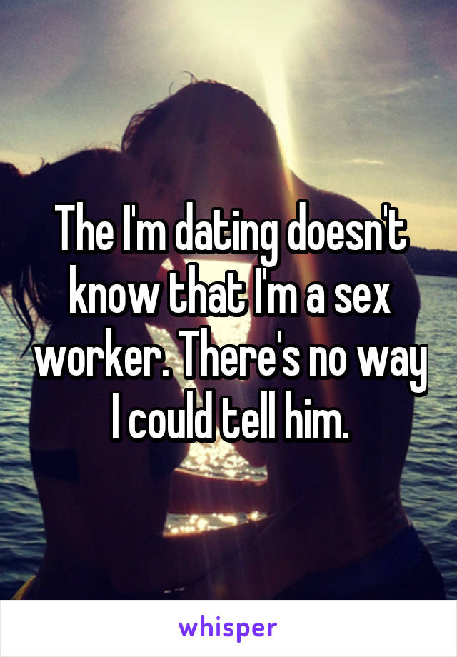 The I'm dating doesn't know that I'm a sex worker. There's no way I could tell him.
