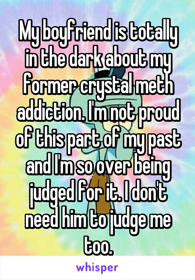 My boyfriend is totally in the dark about my former crystal meth addiction. I'm not proud of this part of my past and I'm so over being judged for it. I don't need him to judge me too.