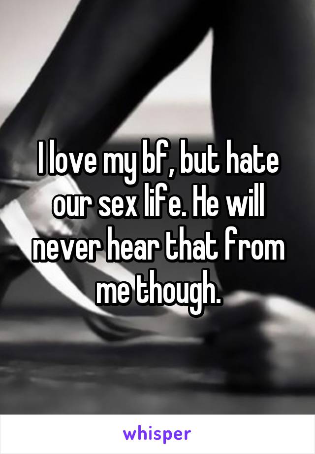 I love my bf, but hate our sex life. He will never hear that from me though.