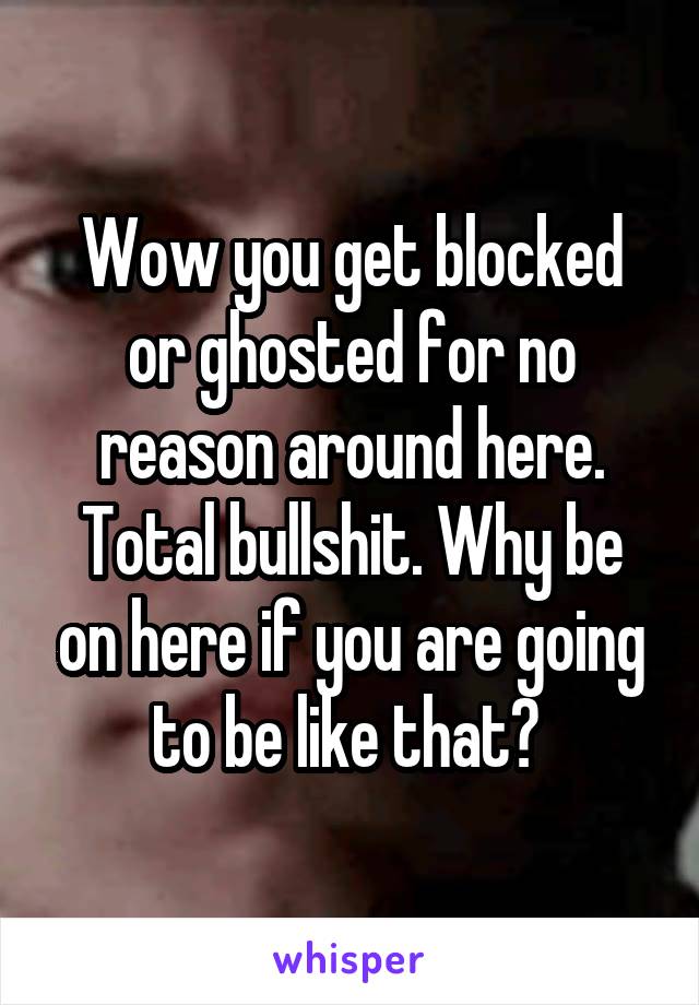 Wow you get blocked or ghosted for no reason around here. Total bullshit. Why be on here if you are going to be like that? 