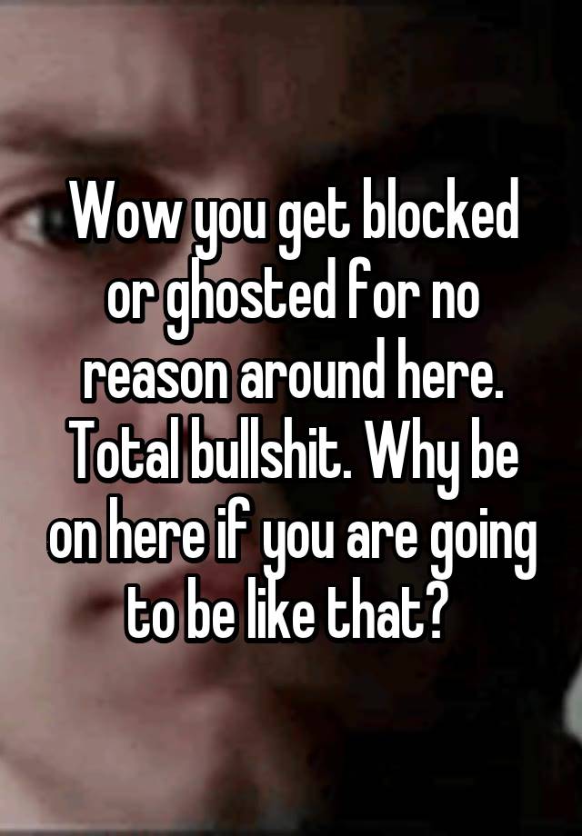 Wow you get blocked or ghosted for no reason around here. Total bullshit. Why be on here if you are going to be like that? 