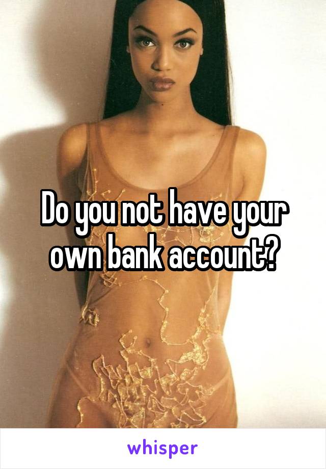 Do you not have your own bank account?