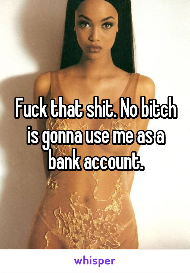 Fuck that shit. No bitch is gonna use me as a bank account.