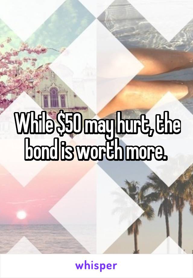 While $50 may hurt, the bond is worth more. 