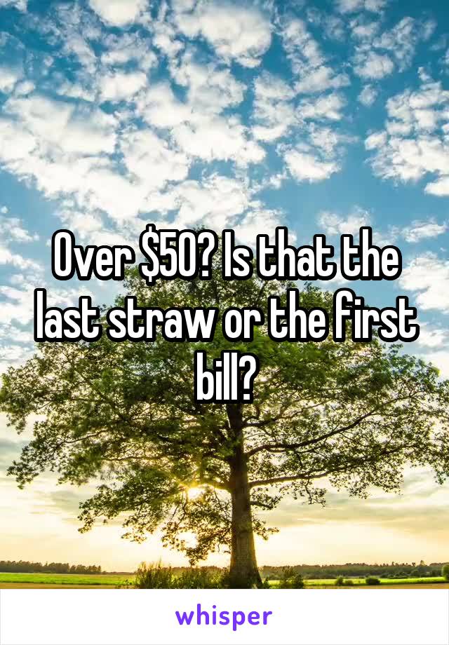 Over $50? Is that the last straw or the first bill?