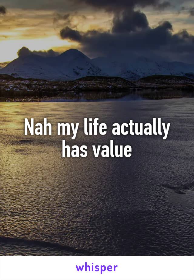 Nah my life actually has value