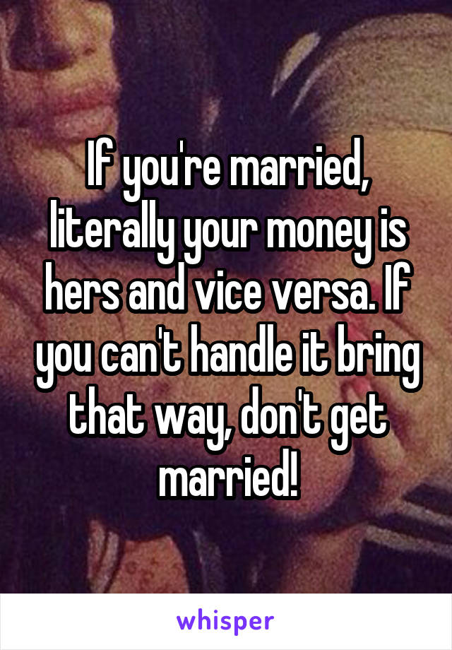 If you're married, literally your money is hers and vice versa. If you can't handle it bring that way, don't get married!