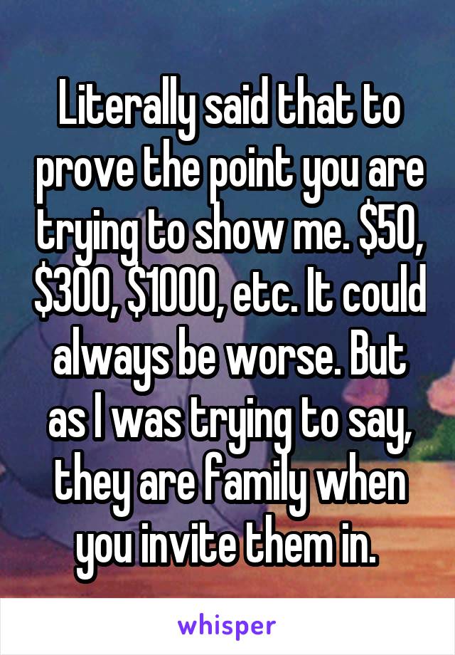 Literally said that to prove the point you are trying to show me. $50, $300, $1000, etc. It could always be worse. But as I was trying to say, they are family when you invite them in. 