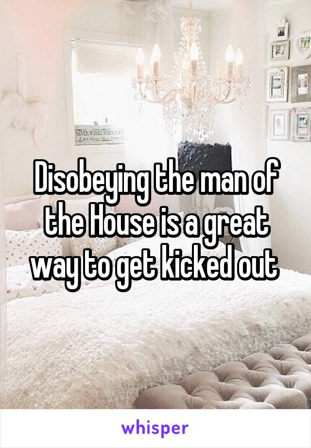 Disobeying the man of the House is a great way to get kicked out 