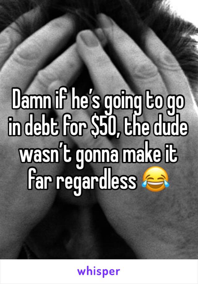 Damn if he’s going to go in debt for $50, the dude wasn’t gonna make it far regardless 😂