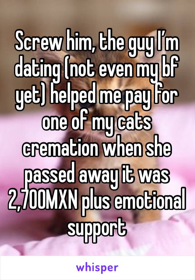 Screw him, the guy I’m dating (not even my bf yet) helped me pay for one of my cats cremation when she passed away it was 2,700MXN plus emotional support