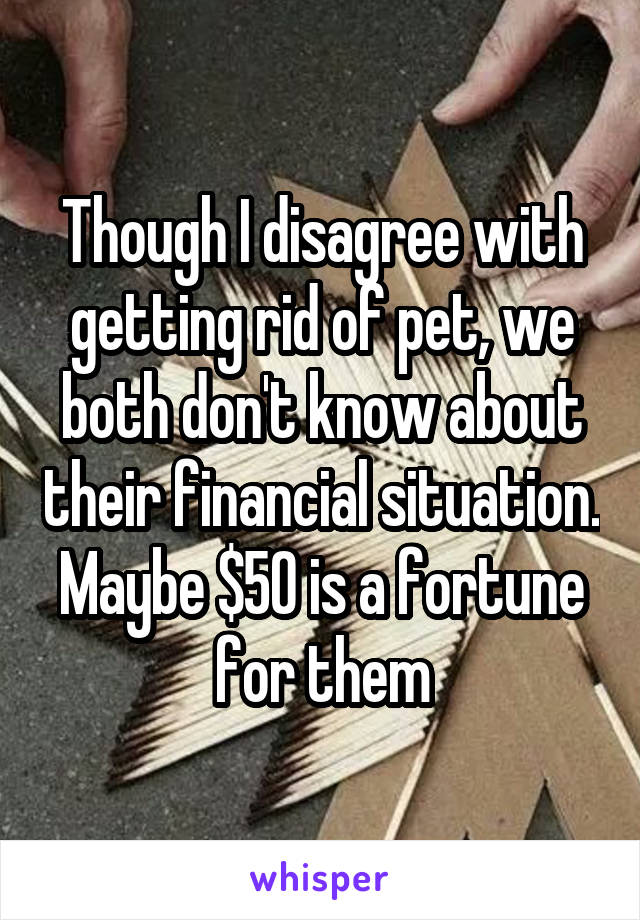 Though I disagree with getting rid of pet, we both don't know about their financial situation. Maybe $50 is a fortune for them