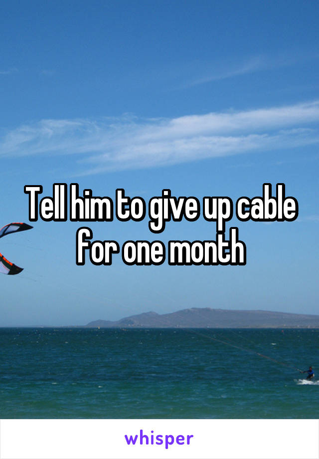 Tell him to give up cable for one month