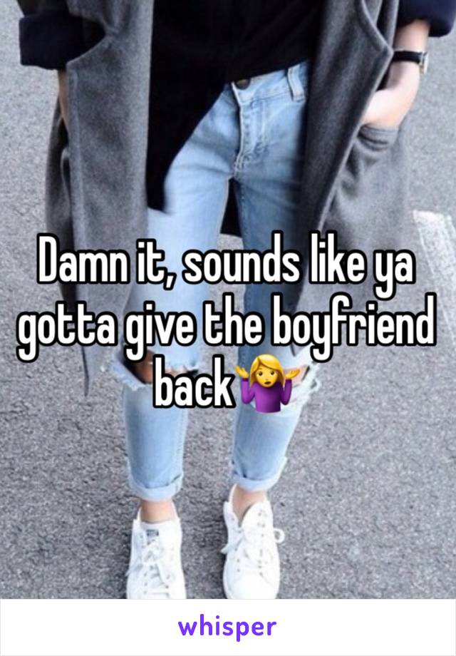 Damn it, sounds like ya gotta give the boyfriend back🤷‍♀️