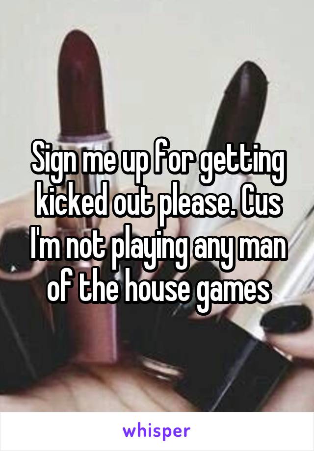 Sign me up for getting kicked out please. Cus I'm not playing any man of the house games