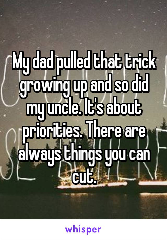 My dad pulled that trick growing up and so did my uncle. It's about priorities. There are always things you can cut.