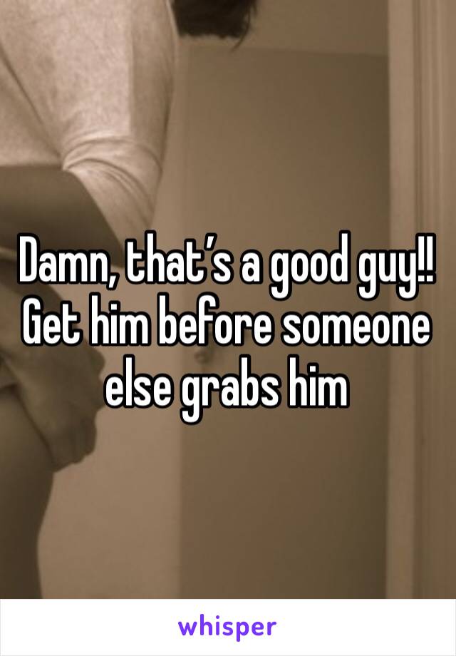 Damn, that’s a good guy!! Get him before someone else grabs him 