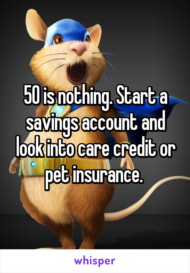 50 is nothing. Start a savings account and look into care credit or pet insurance. 