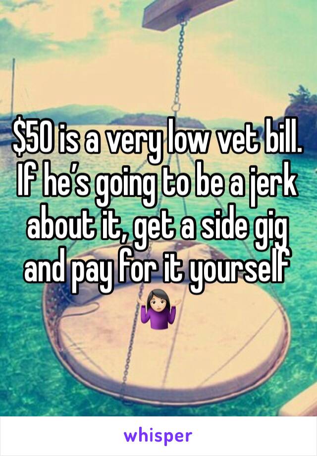 $50 is a very low vet bill. 
If he’s going to be a jerk about it, get a side gig and pay for it yourself 
🤷🏻‍♀️