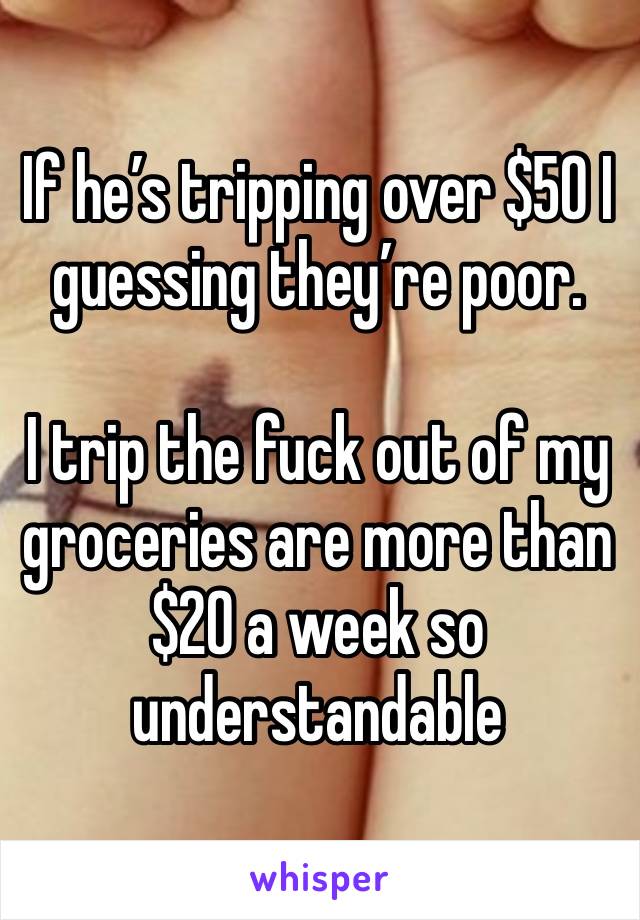 If he’s tripping over $50 I guessing they’re poor. 

I trip the fuck out of my groceries are more than $20 a week so understandable 