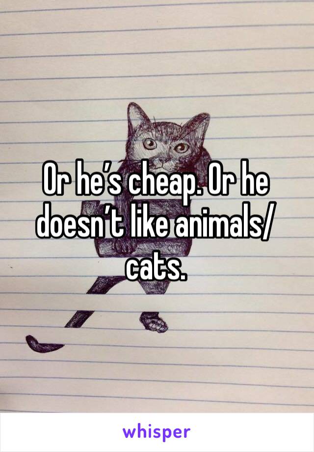 Or he’s cheap. Or he doesn’t like animals/cats. 