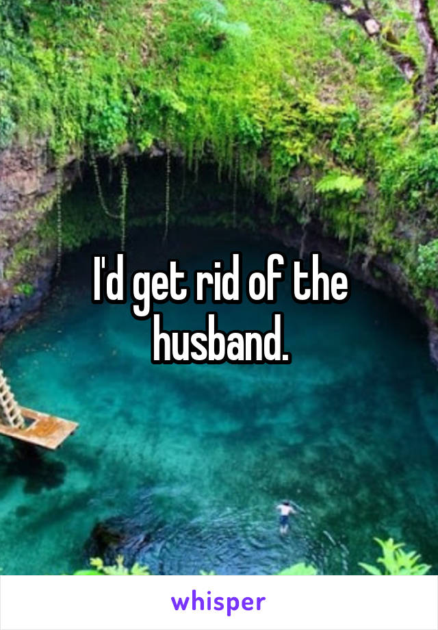 I'd get rid of the husband.