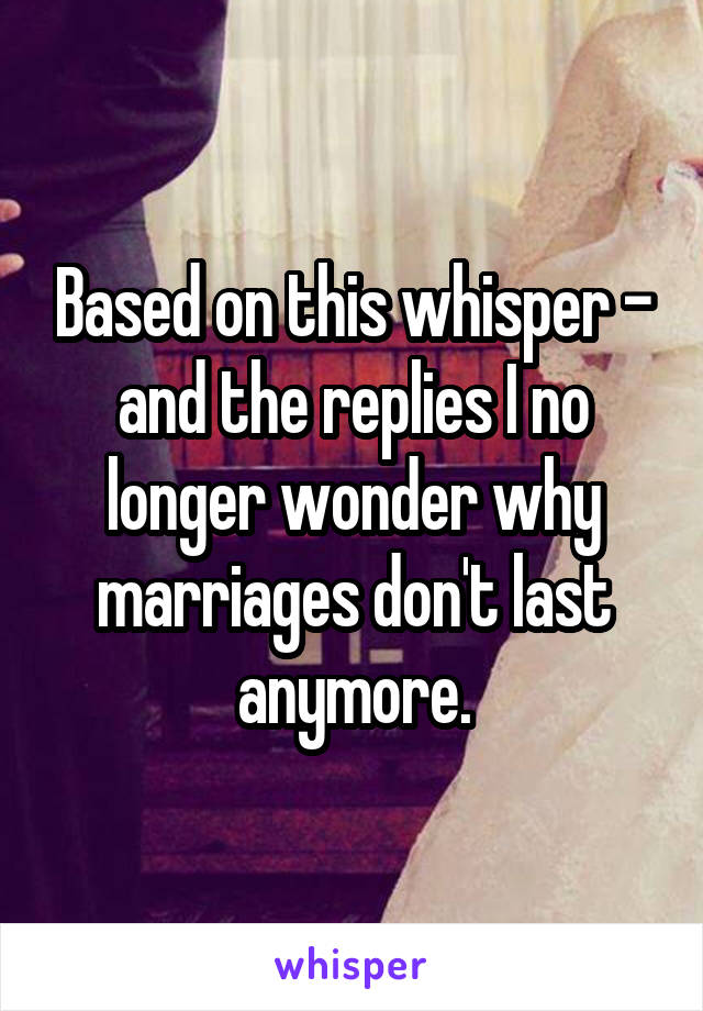 Based on this whisper - and the replies I no longer wonder why marriages don't last anymore.