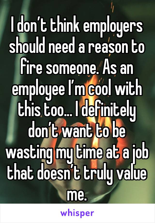 I don’t think employers should need a reason to fire someone. As an employee I’m cool with this too... I definitely don’t want to be wasting my time at a job that doesn’t truly value me. 