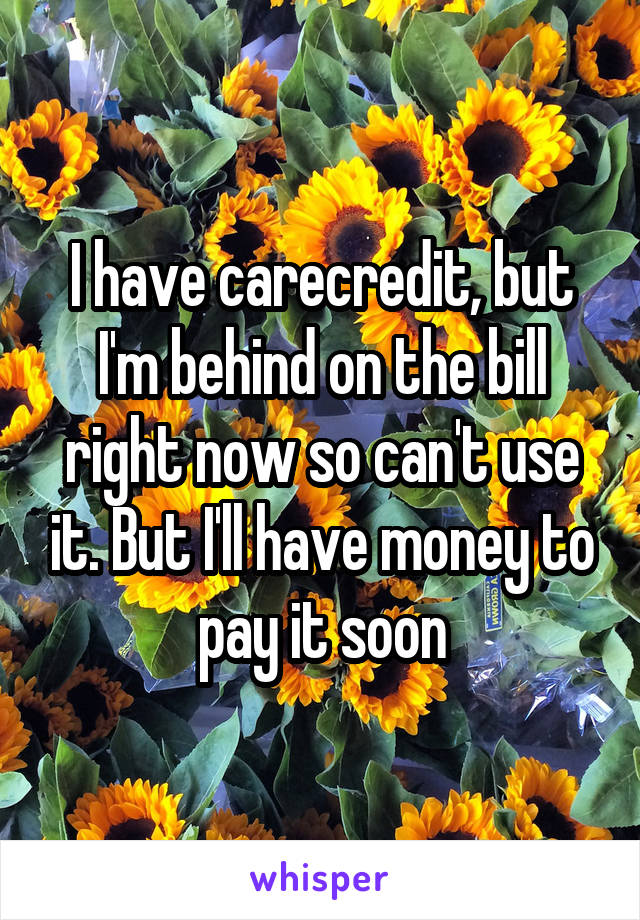 I have carecredit, but I'm behind on the bill right now so can't use it. But I'll have money to pay it soon