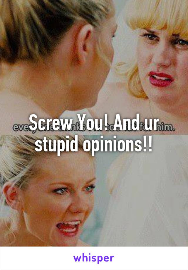 Screw You! And ur stupid opinions!!