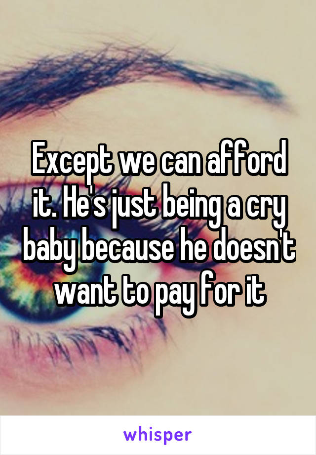 Except we can afford it. He's just being a cry baby because he doesn't want to pay for it