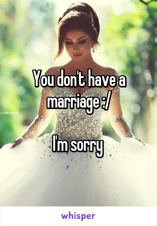 You don't have a marriage :/

I'm sorry 