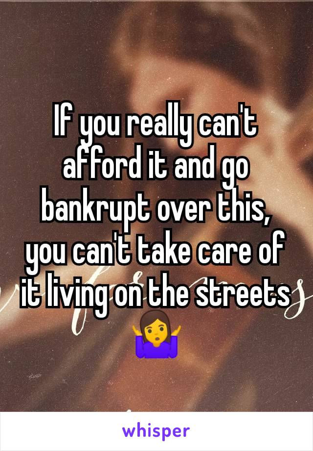 If you really can't afford it and go bankrupt over this, you can't take care of it living on the streets 🤷‍♀️