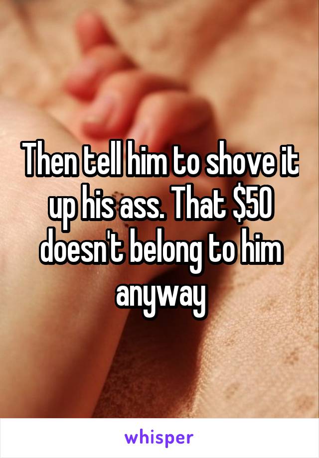 Then tell him to shove it up his ass. That $50 doesn't belong to him anyway