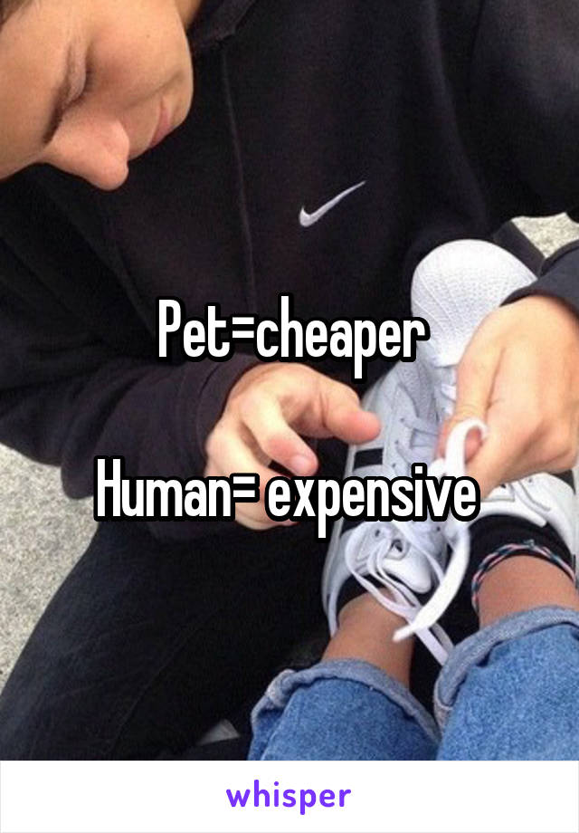 Pet=cheaper

Human= expensive 