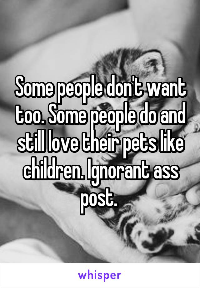 Some people don't want too. Some people do and still love their pets like children. Ignorant ass post. 