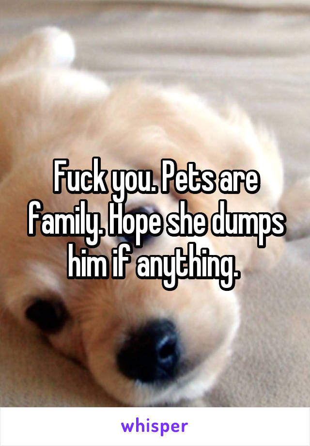 Fuck you. Pets are family. Hope she dumps him if anything. 