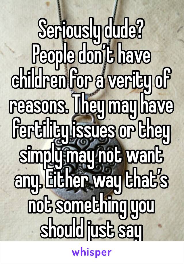 Seriously dude?
People don’t have children for a verity of reasons. They may have fertility issues or they simply may not want any. Either way that’s not something you should just say