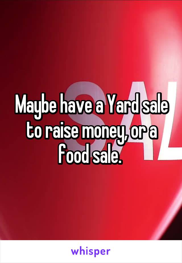 Maybe have a Yard sale to raise money, or a food sale. 