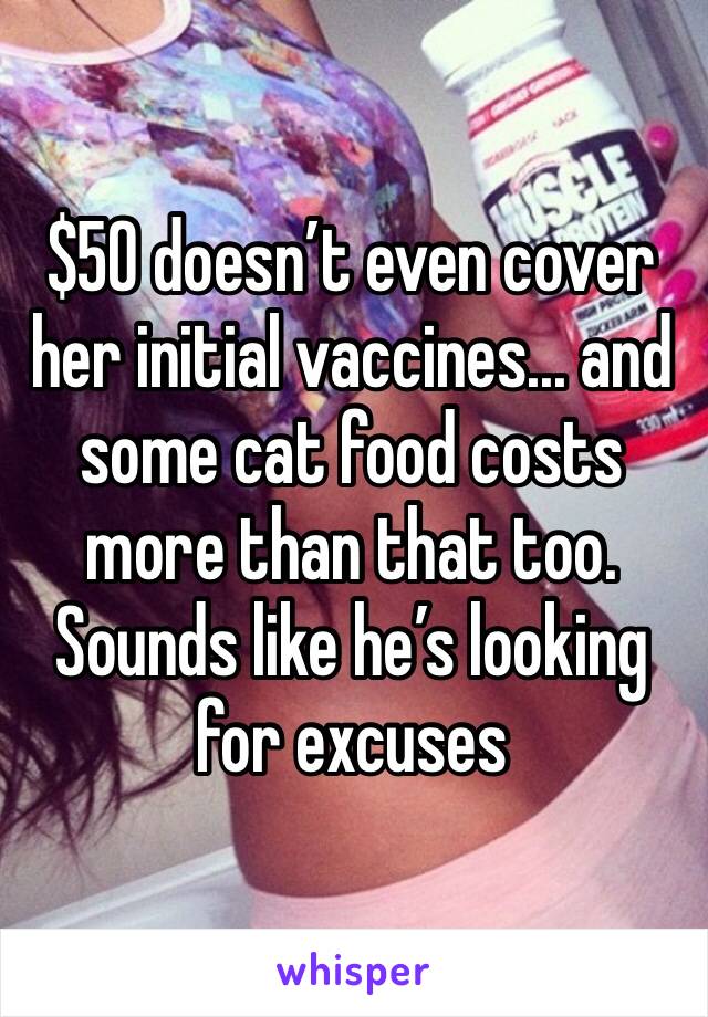 $50 doesn’t even cover her initial vaccines... and some cat food costs more than that too.   Sounds like he’s looking for excuses 