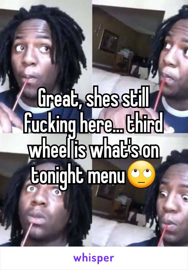 Great, shes still fucking here... third wheel is what's on tonight menu🙄