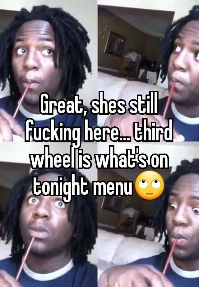 Great, shes still fucking here... third wheel is what's on tonight menu🙄