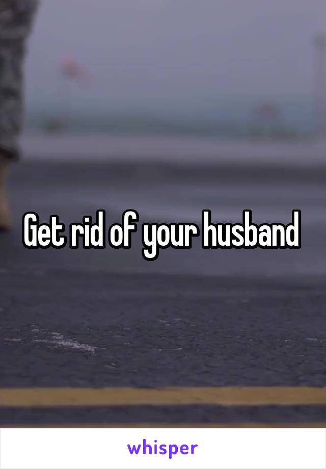 Get rid of your husband 