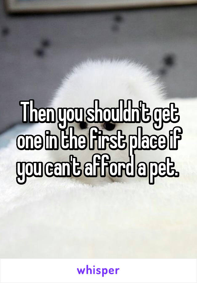 Then you shouldn't get one in the first place if you can't afford a pet. 