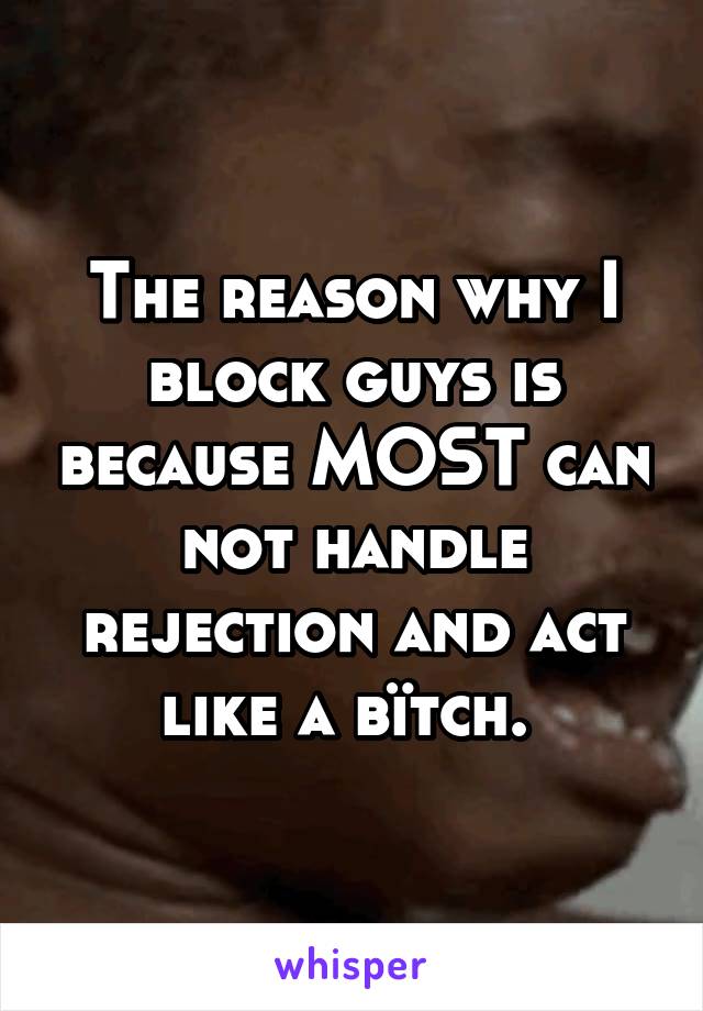 The reason why I block guys is because MOST can not handle rejection and act like a bïtch. 